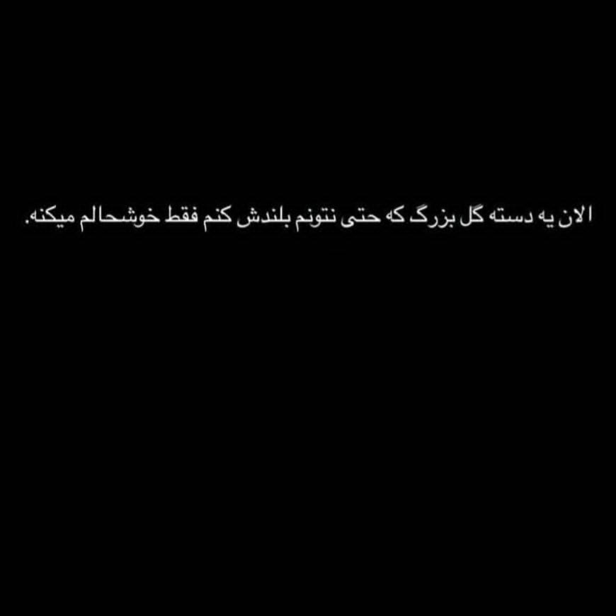 الان یه دسته گل بزرگ که حتی نتونم بلندش کنم فقط خوشحالم میکنه